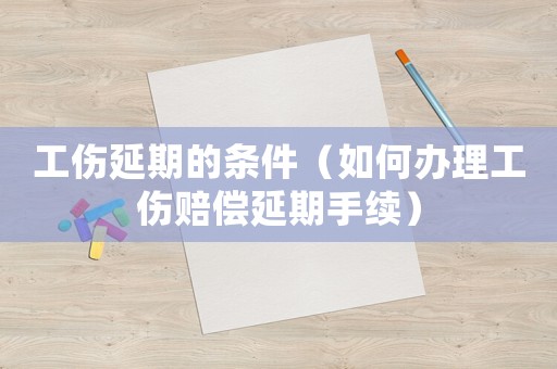工傷延期的條件（如何辦理工傷賠償延期手續）