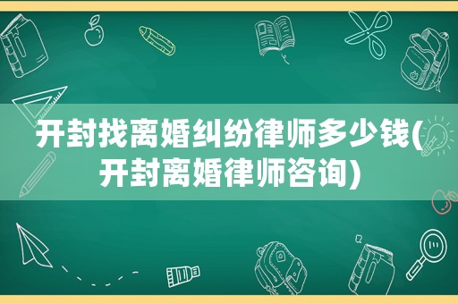 開封找離婚糾紛律師多少錢(開封離婚律師咨詢)