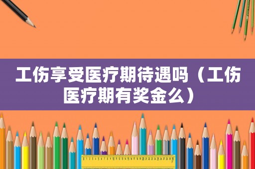 工傷享受醫療期待遇嗎（工傷醫療期有獎金么）