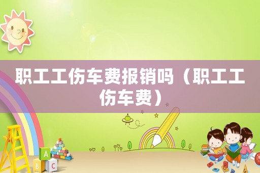 職工工傷車費報銷嗎（職工工傷車費）