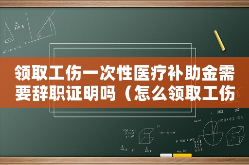 領(lǐng)取工傷一次性醫(yī)療補(bǔ)助金需要辭職證明嗎（怎么領(lǐng)取工傷一次性醫(yī)療補(bǔ)助）