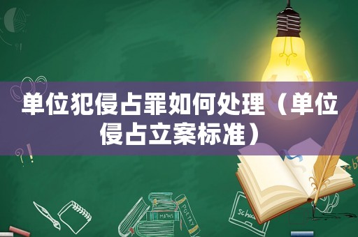 單位犯侵占罪如何處理（單位侵占立案標準）