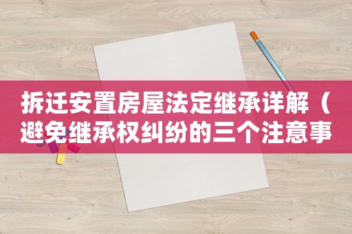 拆遷安置房屋法定繼承詳解（避免繼承權(quán)糾紛的三個(gè)注意事項(xiàng)）