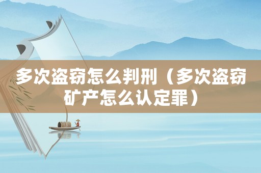 多次盜竊怎么判刑（多次盜竊礦產怎么認定罪）
