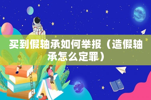 買到假軸承如何舉報（造假軸承怎么定罪）