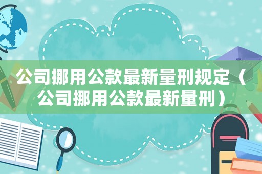 公司挪用公款最新量刑規定（公司挪用公款最新量刑）