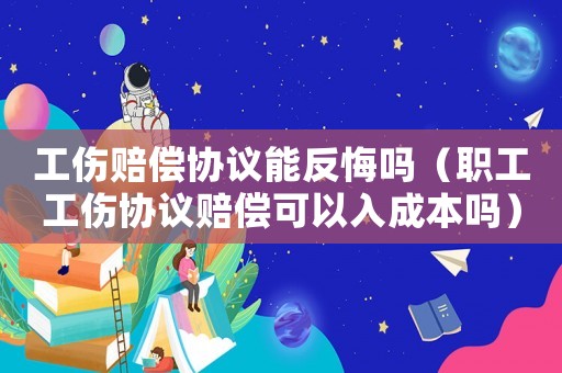 工傷賠償協議能反悔嗎（職工工傷協議賠償可以入成本嗎）