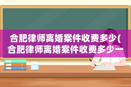 合肥律師離婚案件收費多少(合肥律師離婚案件收費多少一個月)