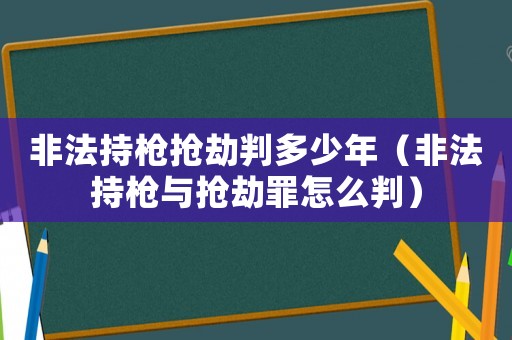 非法持槍搶劫判多少年（非法持槍與搶劫罪怎么判）