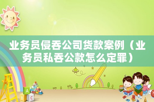 業(yè)務(wù)員侵吞公司貨款案例（業(yè)務(wù)員私吞公款怎么定罪）