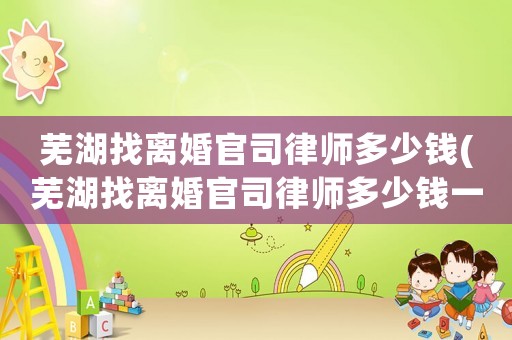 蕪湖找離婚官司律師多少錢(蕪湖找離婚官司律師多少錢一個月)