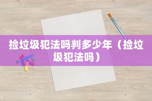 撿垃圾犯法嗎判多少年（撿垃圾犯法嗎）