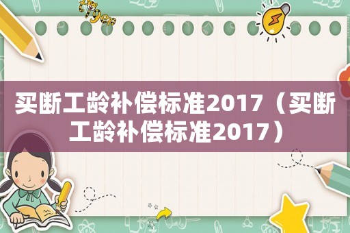 買斷工齡補償標準2017（買斷工齡補償標準2017）
