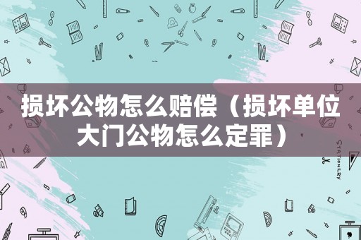 損壞公物怎么賠償（損壞單位大門公物怎么定罪）