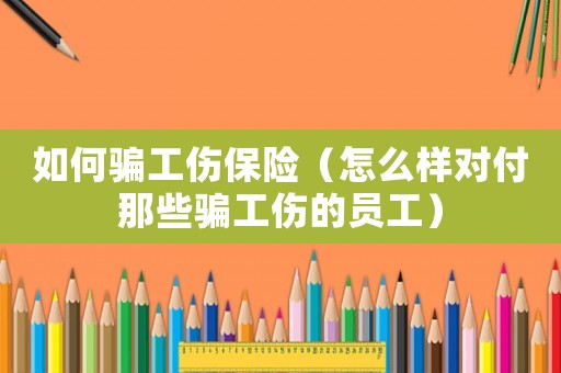 如何騙工傷保險(xiǎn)（怎么樣對(duì)付那些騙工傷的員工）