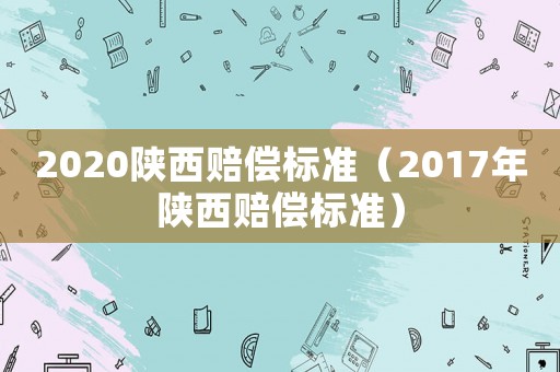 2020陜西賠償標準（2017年陜西賠償標準）