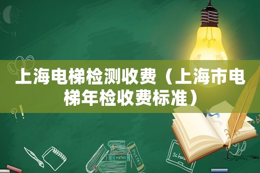 上海電梯檢測收費（上海市電梯年檢收費標(biāo)準(zhǔn)）