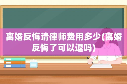 離婚反悔請律師費用多少(離婚反悔了可以退嗎)