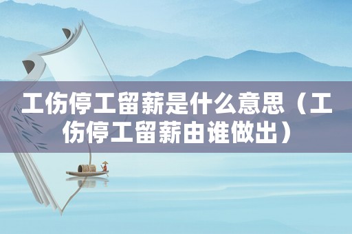 工傷停工留薪是什么意思（工傷停工留薪由誰做出）