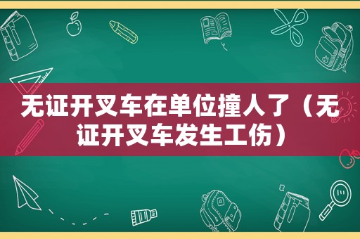 無證開叉車在單位撞人了（無證開叉車發(fā)生工傷）