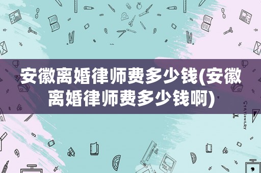 安徽離婚律師費多少錢(安徽離婚律師費多少錢啊)