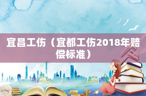 宜昌工傷（宜都工傷2018年賠償標準）