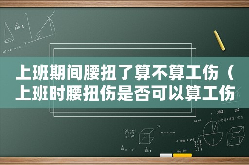 上班期間腰扭了算不算工傷（上班時腰扭傷是否可以算工傷）