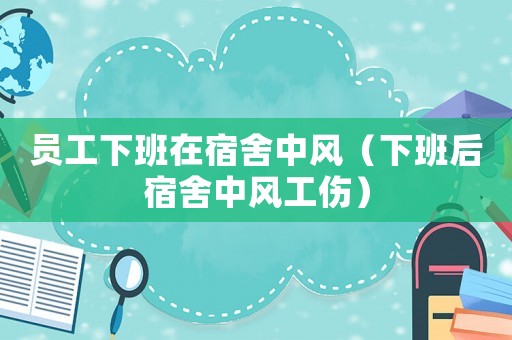 員工下班在宿舍中風（下班后宿舍中風工傷）