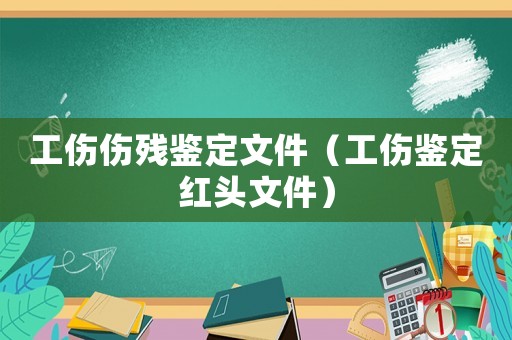 工傷傷殘鑒定文件（工傷鑒定紅頭文件）