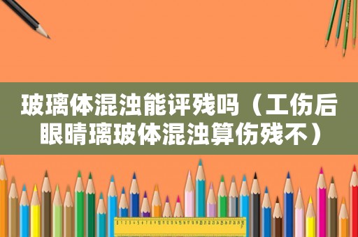 玻璃體混濁能評殘嗎（工傷后眼晴璃玻體混濁算傷殘不）