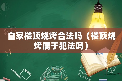 自家樓頂燒烤合法嗎（樓頂燒烤屬于犯法嗎）
