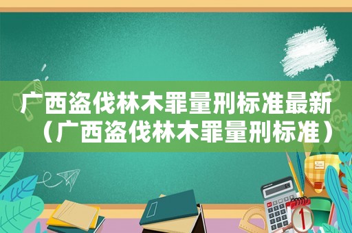 廣西盜伐林木罪量刑標準最新（廣西盜伐林木罪量刑標準）