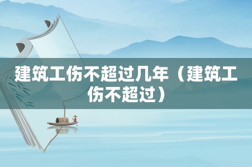 建筑工傷不超過幾年（建筑工傷不超過）