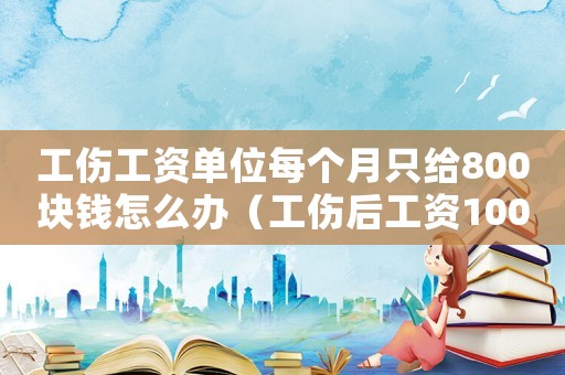 工傷工資單位每個月只給800塊錢怎么辦（工傷后工資1000塊）