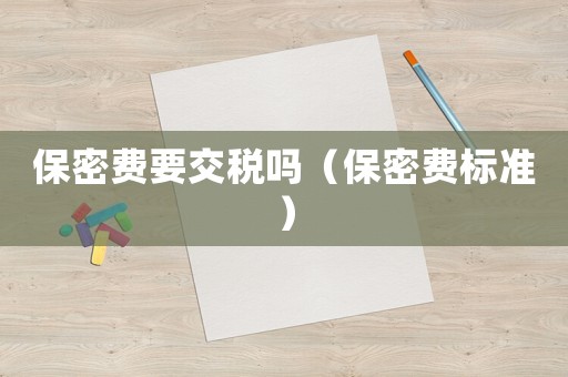 保密費(fèi)要交稅嗎（保密費(fèi)標(biāo)準(zhǔn)）