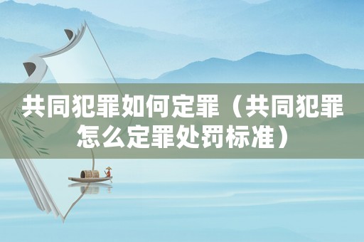 共同犯罪如何定罪（共同犯罪怎么定罪處罰標準）