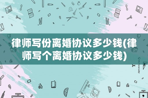 律師寫份離婚協議多少錢(律師寫個離婚協議多少錢)