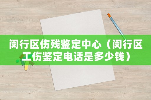 閔行區(qū)傷殘鑒定中心（閔行區(qū)工傷鑒定電話是多少錢）