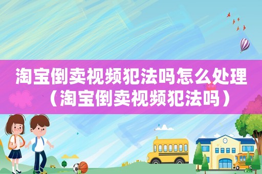 淘寶倒賣視頻犯法嗎怎么處理（淘寶倒賣視頻犯法嗎）