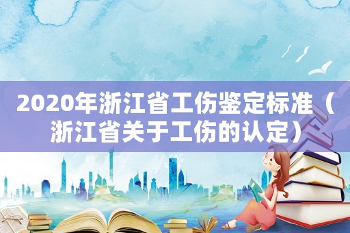 2020年浙江省工傷鑒定標準（浙江省關于工傷的認定）