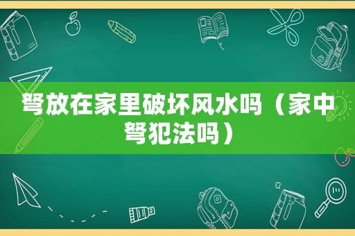 弩放在家里破壞風水嗎（家中弩犯法嗎）