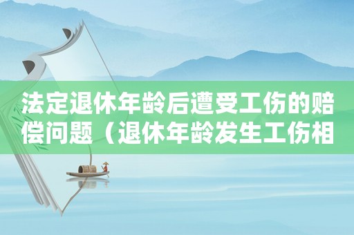 法定退休年齡后遭受工傷的賠償問題（退休年齡發生工傷相關待遇）