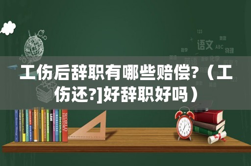 工傷后辭職有哪些賠償?（工傷還?]好辭職好嗎）
