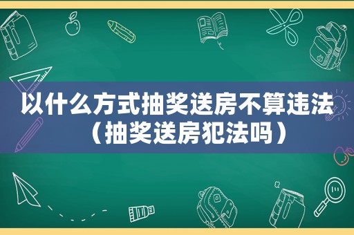 以什么方式抽獎送房不算違法（抽獎送房犯法嗎）