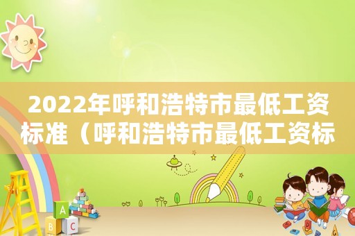 2022年呼和浩特市最低工資標(biāo)準(zhǔn)（呼和浩特市最低工資標(biāo)準(zhǔn)）