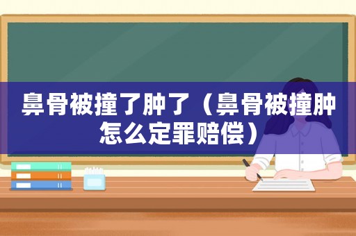 鼻骨被撞了腫了（鼻骨被撞腫怎么定罪賠償）