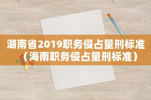湖南省2019職務侵占量刑標準（海南職務侵占量刑標準）