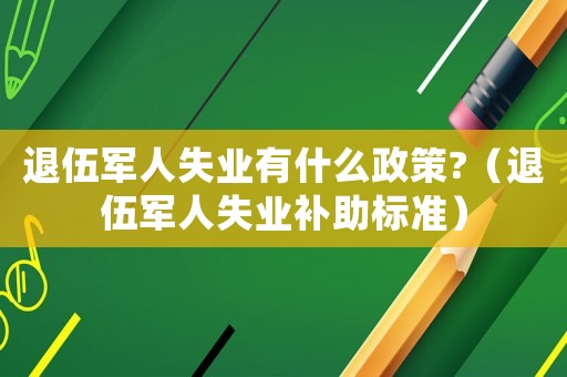 退伍軍人失業(yè)有什么政策?（退伍軍人失業(yè)補助標準）