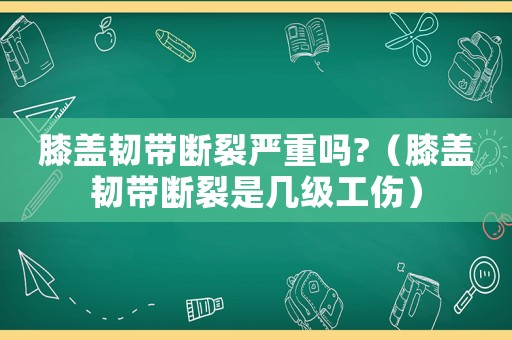膝蓋韌帶斷裂嚴重嗎?（膝蓋韌帶斷裂是幾級工傷）