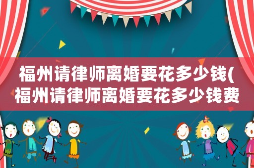 福州請律師離婚要花多少錢(福州請律師離婚要花多少錢費用)